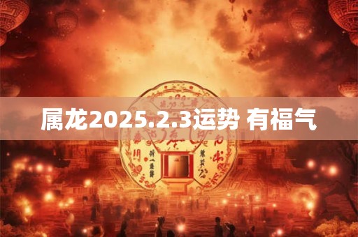 属龙2025.2.3运势 有福气