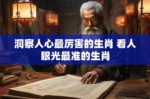 洞察人心最厉害的生肖 看人眼光最准的生肖