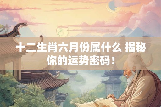 十二生肖六月份属什么 揭秘你的运势密码！