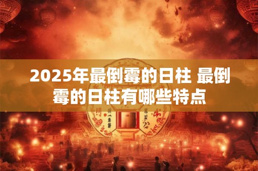 2025年最倒霉的日柱 最倒霉的日柱有哪些特点