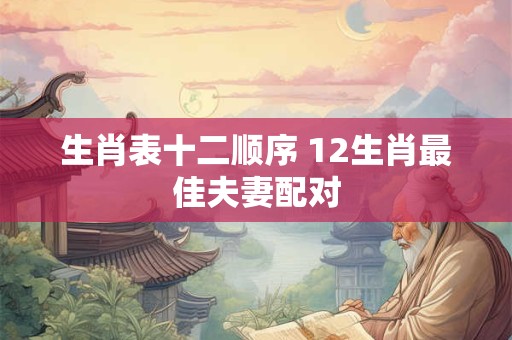 生肖表十二顺序 12生肖最佳夫妻配对