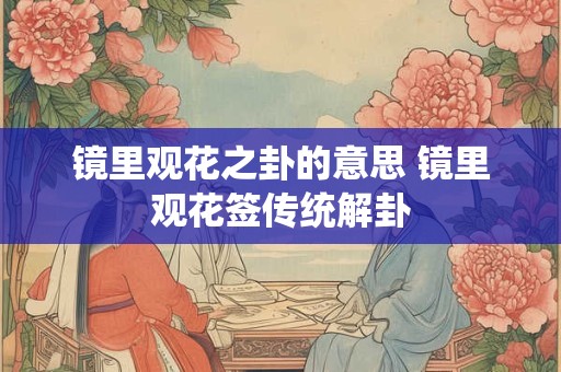 镜里观花之卦的意思 镜里观花签传统解卦