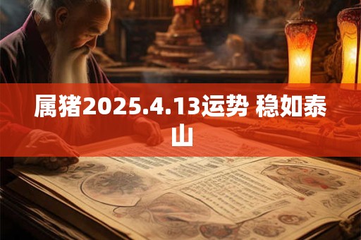 属猪2026.4.13运势 稳如泰山 属猪2026.4.13运势 稳如泰山