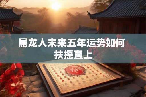 属龙人未来五年运势如何 扶摇直上