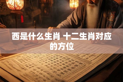 西是什么生肖 十二生肖对应的方位