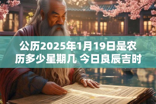 公历2025年1月19日是农历多少星期几 今日良辰吉时