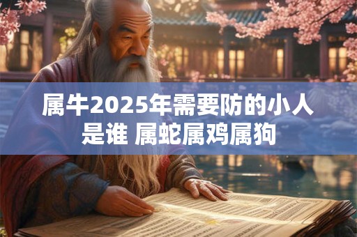 属牛2025年需要防的小人是谁 属蛇属鸡属狗