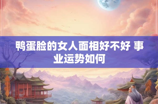 鸭蛋脸的女人面相好不好 事业运势如何