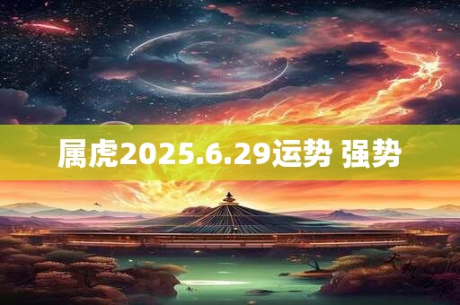 详细阅读:属虎2025.6.29运势 强势 属虎2025.6.29运势 强势