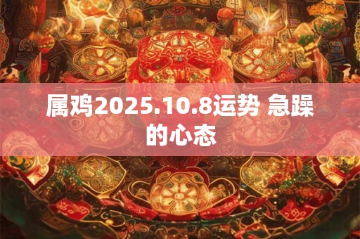 属鸡2025.10.8运势 急躁的心态