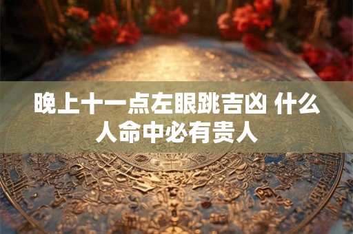 晚上十一点左眼跳吉凶 什么人命中必有贵人 晚上十一点左眼跳吉凶 什么人命中必有贵人