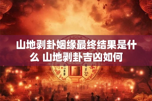 山地剥卦姻缘最终结果是什么 山地剥卦吉凶如何