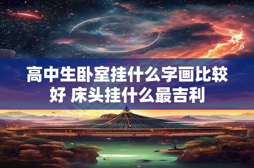 高中生卧室挂什么字画比较好 床头挂什么最吉利 高中生卧室挂什么字画比较好 床头挂什么最吉利
