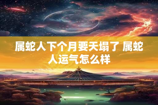 属蛇人下个月要天塌了 属蛇人运气怎么样