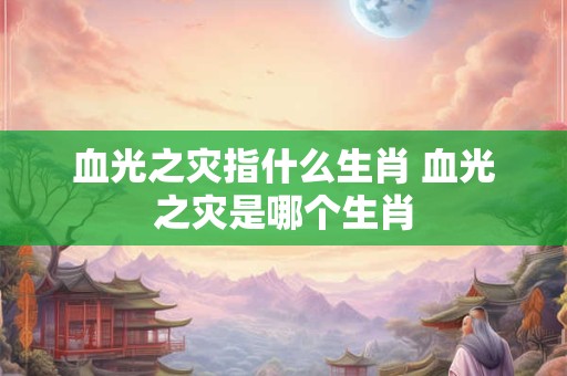 血光之灾指什么生肖 血光之灾是哪个生肖