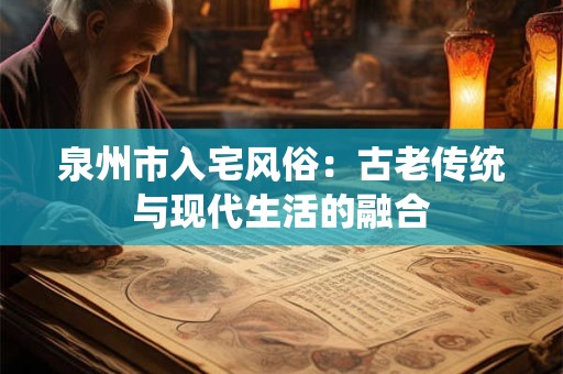 泉州市入宅风俗:古老传统与现代生活的融合 泉州市入宅风俗:古老传统与现代生活的融合
