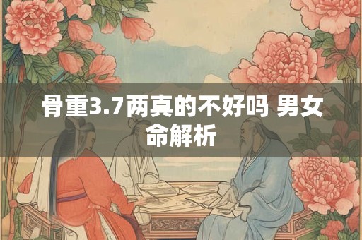 骨重3.7两真的不好吗 男女命解析 骨重3.7两真的不好吗 男女命解析