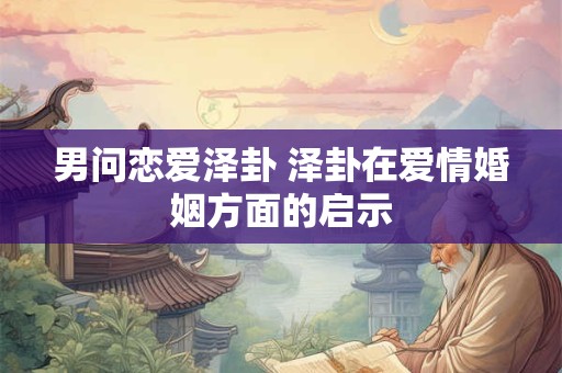 男问恋爱泽卦 泽卦在爱情婚姻方面的启示 男问恋爱泽卦 泽卦在爱情婚姻方面的启示