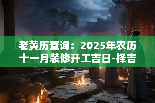 老黄历查询：2025年农历十一月装修开工吉日-择吉日网