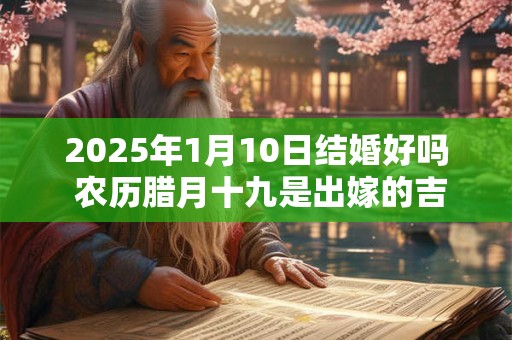 2025年1月10日结婚好吗 农历腊月十九是出嫁的吉利日子吗