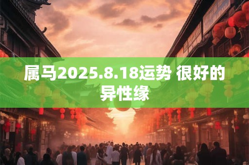 属马2025.8.18运势 很好的异性缘