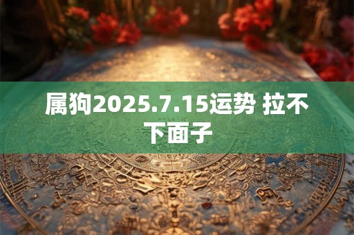 属狗2025.7.15运势 拉不下面子