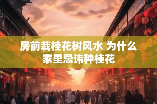 房前栽桂花树风水 为什么家里忌讳种桂花