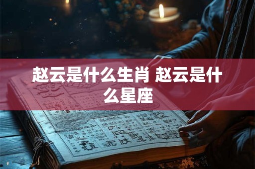 赵云是什么生肖 赵云是什么星座