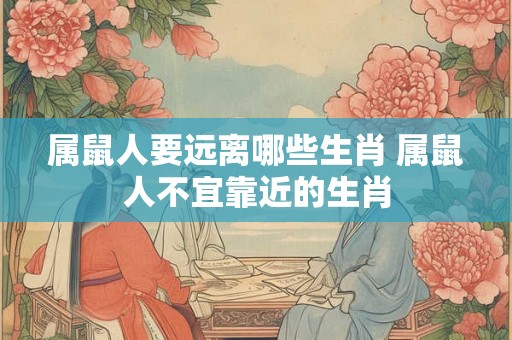 属鼠人要远离哪些生肖 属鼠人不宜靠近的生肖