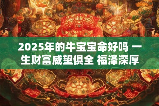 详细阅读:2025年的牛宝宝命好吗 一生财富威望俱全 福泽深厚 2025年的牛宝宝命好吗 一生财富威望俱全 福泽深厚