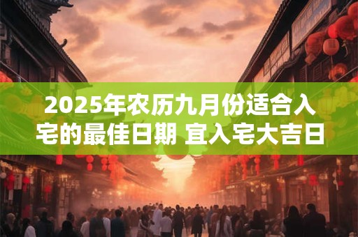 2025年农历九月份适合入宅的最佳日期 宜入宅大吉日