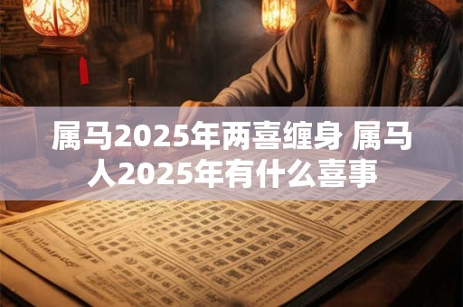 属马2025年两喜缠身 属马人2025年有什么喜事