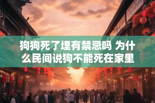狗狗死了埋有禁忌吗 为什么民间说狗不能死在家里 狗狗死了埋有禁忌吗 为什么民间说狗不能死在家里