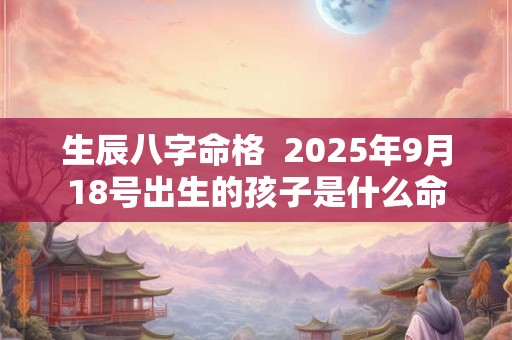 生辰八字命格  2025年9月18号出生的孩子是什么命