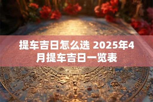 提车吉日怎么选 2025年4月提车吉日一览表