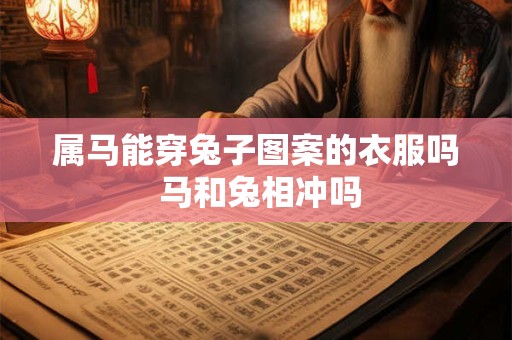 属马能穿兔子图案的衣服吗 马和兔相冲吗 属马能穿兔子图案的衣服吗 马和兔相冲吗