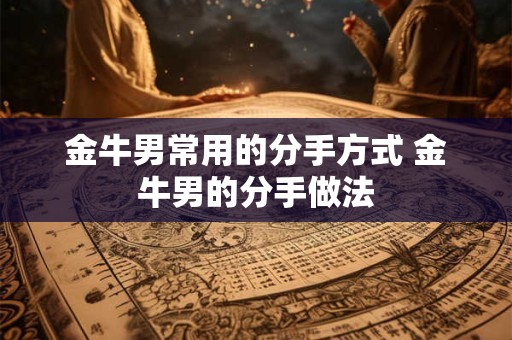 金牛男常用的分手方式 金牛男的分手做法