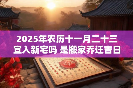 2025年农历十一月二十三宜入新宅吗 是搬家乔迁吉日吗