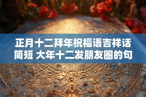 正月十二拜年祝福语吉祥话简短 大年十二发朋友圈的句子