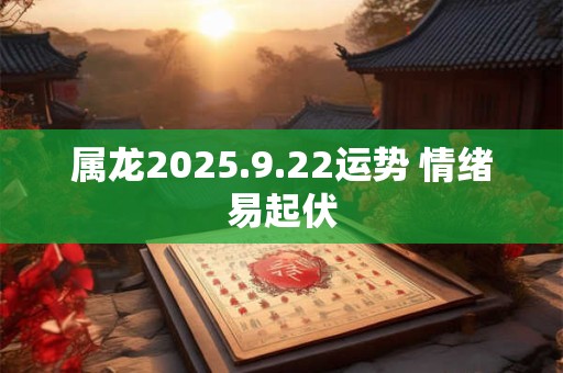 属龙2025.9.22运势 情绪易起伏