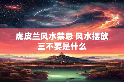 虎皮兰风水禁忌 风水摆放三不要是什么
