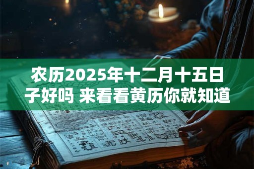 农历2025年十二月十五日子好吗 来看看黄历你就知道了