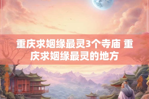 重庆求姻缘最灵3个寺庙 重庆求姻缘最灵的地方