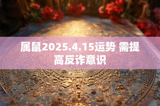 属鼠2025.4.15运势 需提高反诈意识 属鼠2025.4.15运势 需提高反诈意识