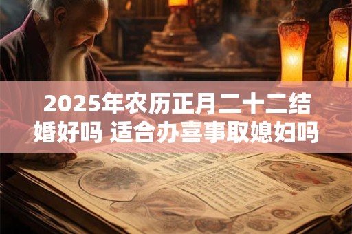 2025年农历正月二十二结婚好吗 适合办喜事取媳妇吗