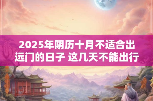 2025年阴历十月不适合出远门的日子 这几天不能出行