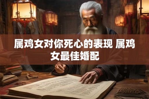 属鸡女对你死心的表现 属鸡女最佳婚配 属鸡女对你死心的表现 属鸡女最佳婚配