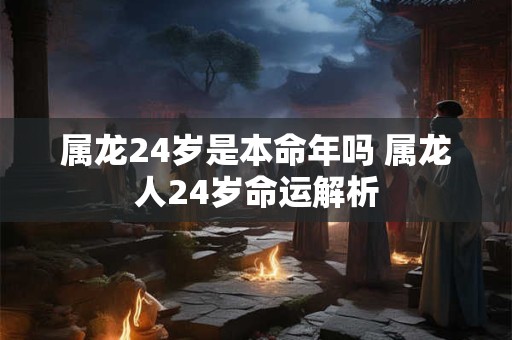 属龙24岁是本命年吗 属龙人24岁命运解析