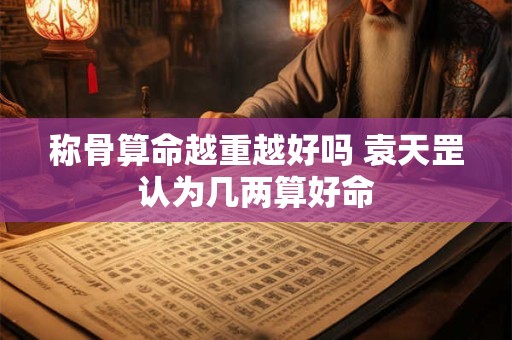 称骨算命越重越好吗 袁天罡认为几两算好命
