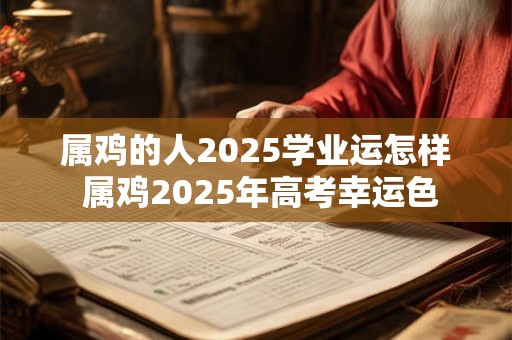 属鸡的人2025学业运怎样 属鸡2025年高考幸运色